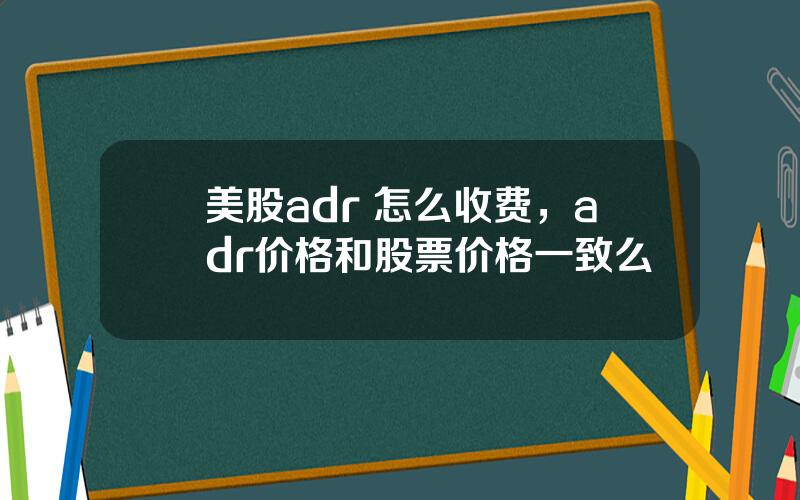 美股adr 怎么收费，adr价格和股票价格一致么